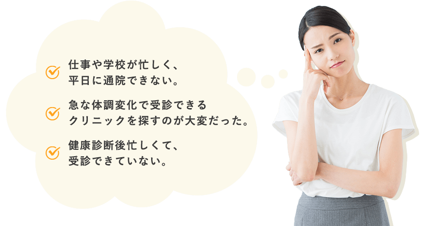 仕事や学校が忙しく、平日に通院できない。/急な体調変化で受診できるクリニックを探すのが大変だった。/健康診断後忙しくて、受診できていない。