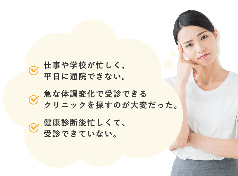 仕事や学校が忙しく、平日に通院できない。/急な体調変化で受診できるクリニックを探すのが大変だった。/健康診断後忙しくて、受診できていない。