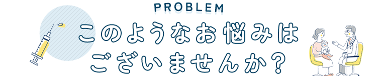 PROBLEM このようなお悩みはございませんか？