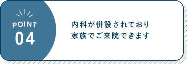 POINT 04 内科が併設されており家族でご来院できます