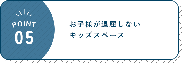 POINT 05 お子様が退屈しない キッズスペース