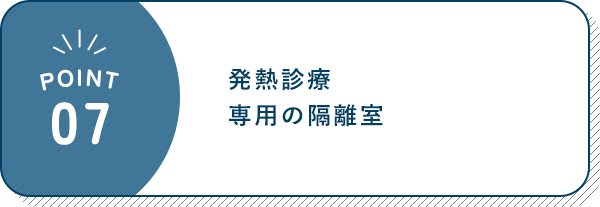 POINT 07 発熱診療 専用の隔離室